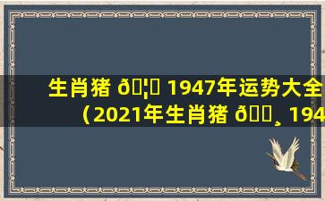 生肖猪 🦟 1947年运势大全（2021年生肖猪 🌸 1947年生的运程）